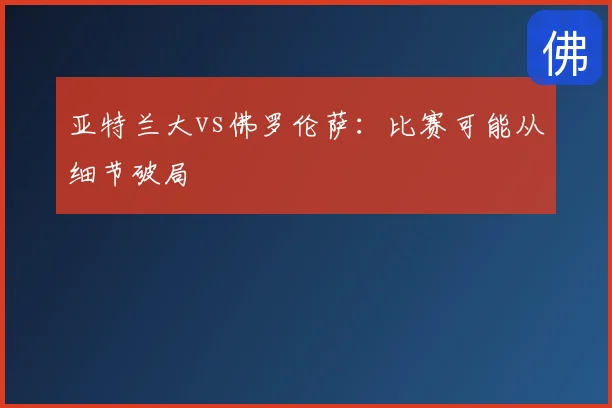 亚特兰大vs佛罗伦萨:比赛可能从细节破局