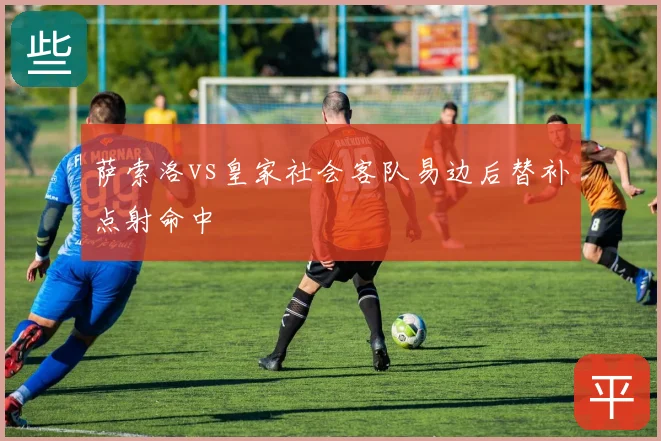 萨索洛vs皇家社会客队易边后替补点射命中