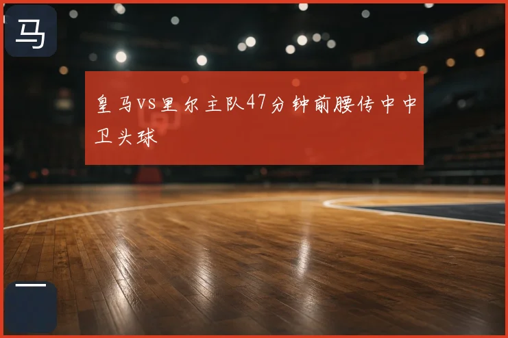 皇马vs里尔主队47分钟前腰传中中卫头球