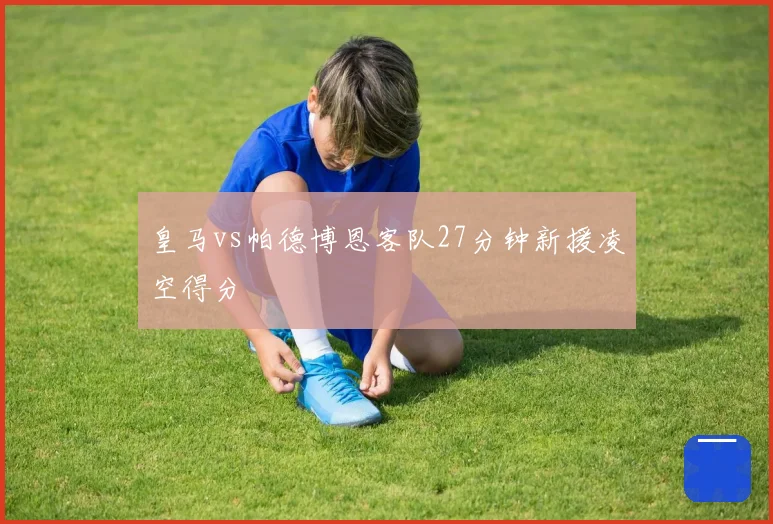 皇马vs帕德博恩客队27分钟新援凌空得分