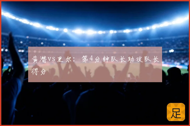 黄潜vs里尔:第4分钟队长助攻队长得分